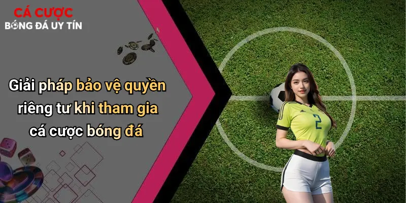 Giải pháp bảo vệ quyền riêng tư khi tham gia cá cược bóng đá