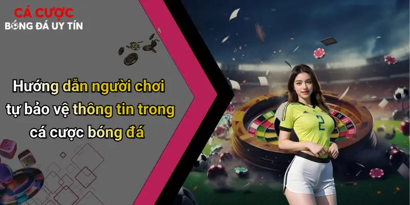 Hướng dẫn người chơi tự bảo vệ thông tin trong cá cược bóng đá