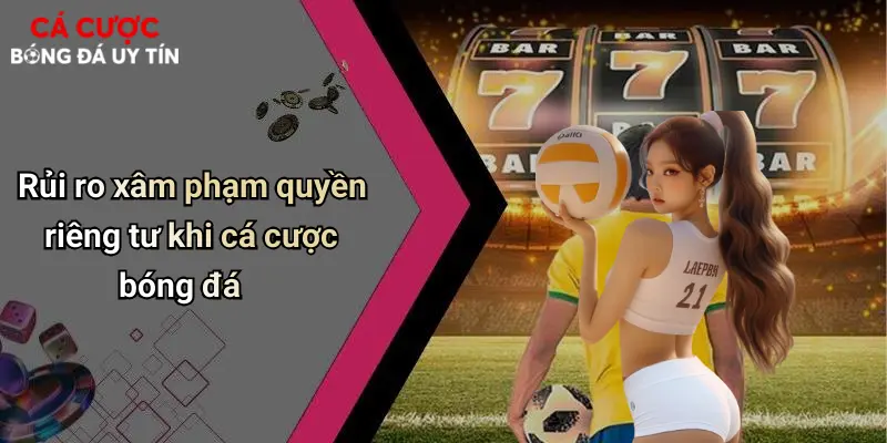 Rủi ro xâm phạm quyền riêng tư khi cá cược bóng đá