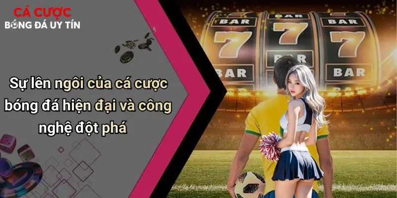Sự lên ngôi của cá cược bóng đá hiện đại và công nghệ đột phá