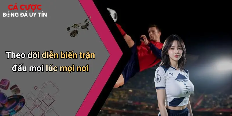 Theo dõi diễn biến trận đấu mọi lúc mọi nơi