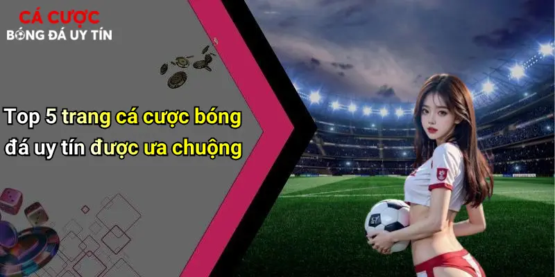 Top 5 trang cá cược bóng đá uy tín được ưa chuộng