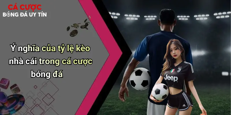 Ý nghĩa của tỷ lệ kèo nhà cái trong cá cược bóng đá