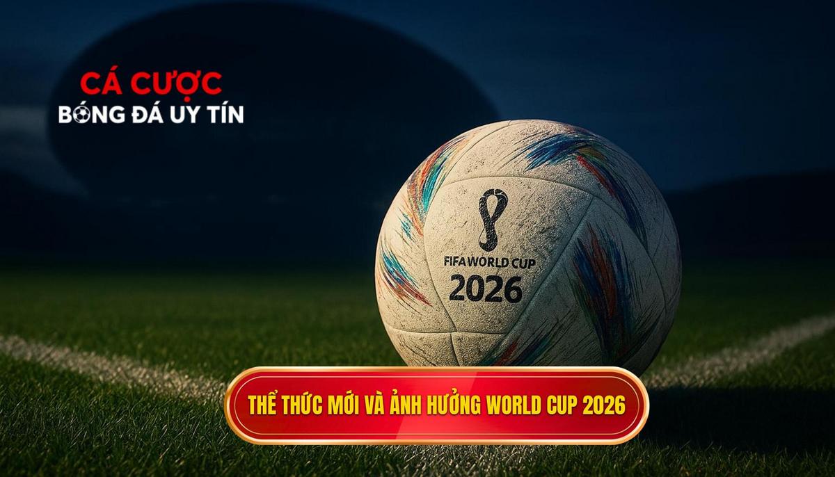 Toàn cảnh thể thức mới và tác động đến nhận định kèo World Cup 2026