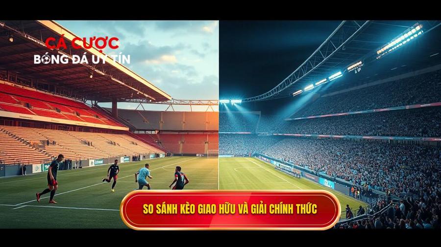 Bảng so sánh đặc điểm kèo giao hữu và kèo giải đấu chính thức